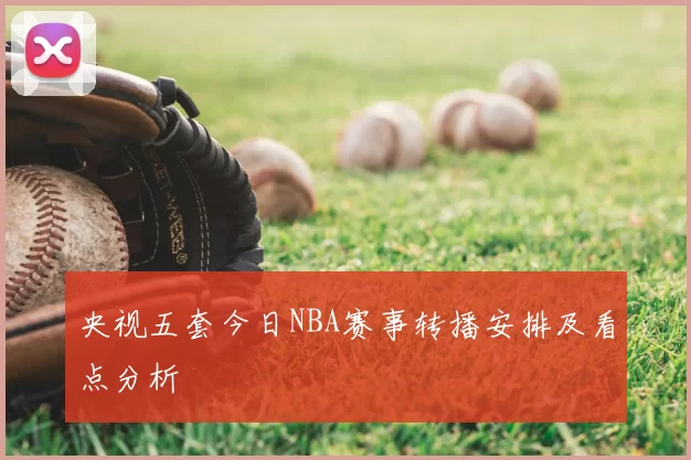 央视五套今日NBA赛事转播安排及看点分析
