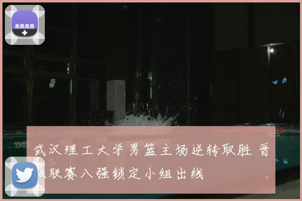 武汉理工大学男篮主场逆转取胜 晋级联赛八强锁定小组出线