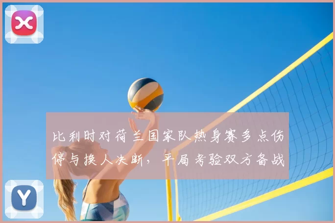 比利时对荷兰国家队热身赛多点伤停与换人决断，平局考验双方备战深度