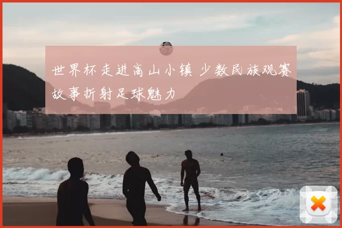 世界杯走进高山小镇 少数民族观赛故事折射足球魅力