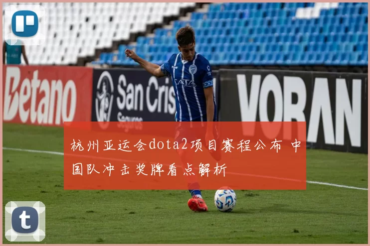 杭州亚运会dota2项目赛程公布 中国队冲击奖牌看点解析