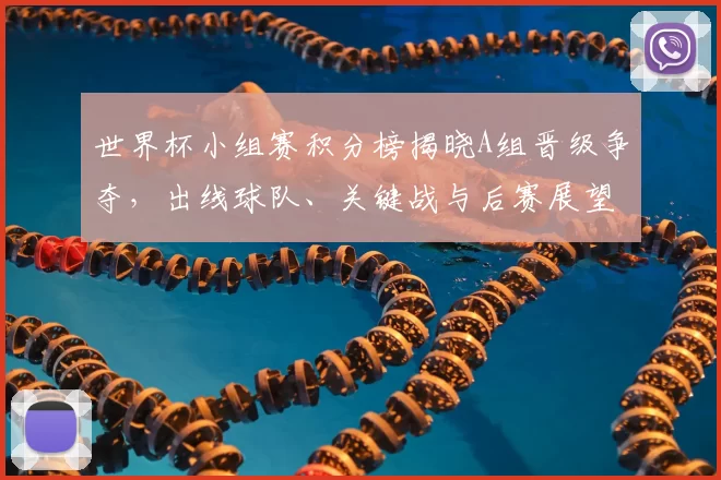 世界杯小组赛积分榜揭晓A组晋级争夺，出线球队、关键战与后赛展望