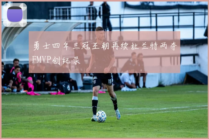 勇士四年三冠王朝再续杜兰特两夺FMVP创纪录