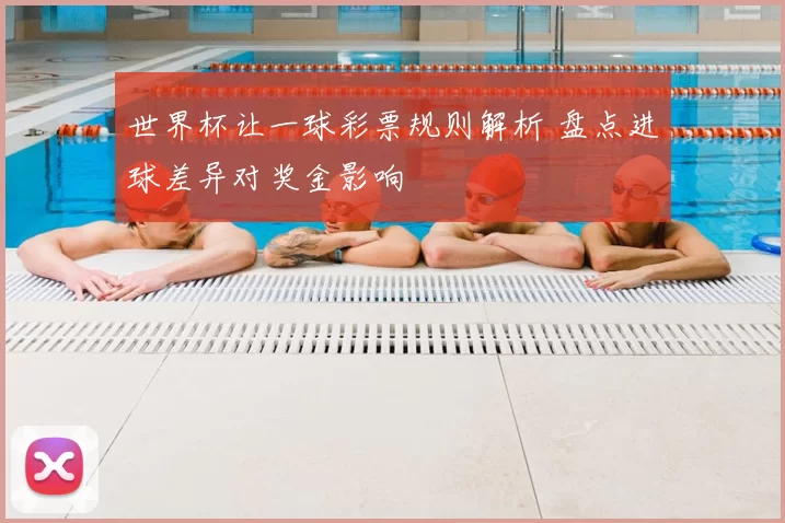 世界杯让一球彩票规则解析 盘点进球差异对奖金影响
