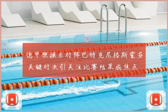 德甲樊振东对阵巴特克尼格斯霍芬 关键对决引关注比赛结果成焦点