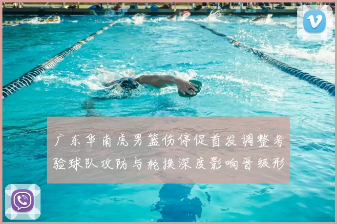 广东华南虎男篮伤停促首发调整考验球队攻防与轮换深度影响晋级形势