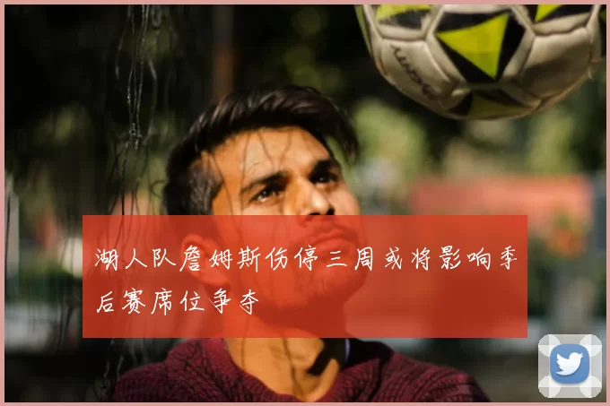 湖人队詹姆斯伤停三周或将影响季后赛席位争夺