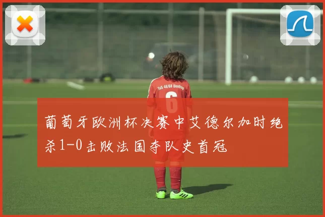 葡萄牙欧洲杯决赛中艾德尔加时绝杀1-0击败法国夺队史首冠