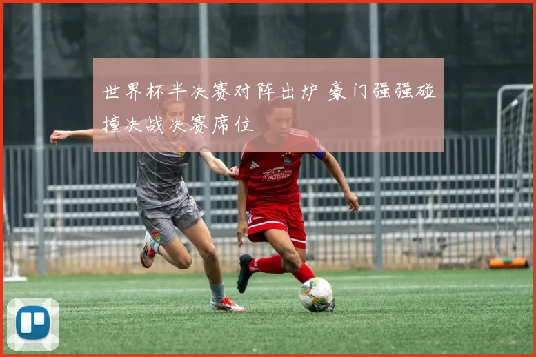 世界杯半决赛对阵出炉 豪门强强碰撞决战决赛席位