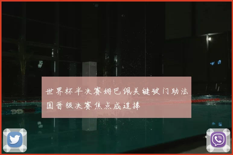 世界杯半决赛姆巴佩关键破门助法国晋级决赛焦点成追捧
