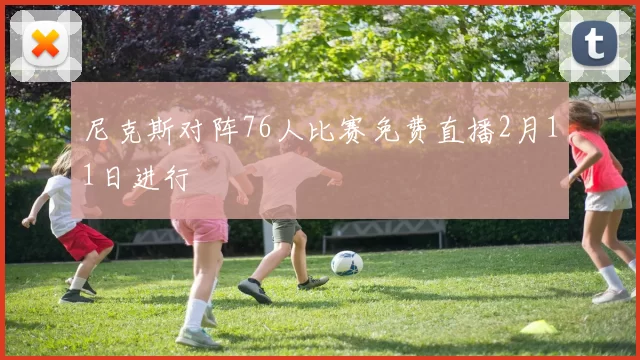 尼克斯对阵76人比赛免费直播2月11日进行