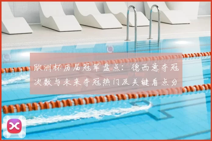 欧洲杯历届冠军盘点：德西意夺冠次数与未来夺冠热门及关键看点分析