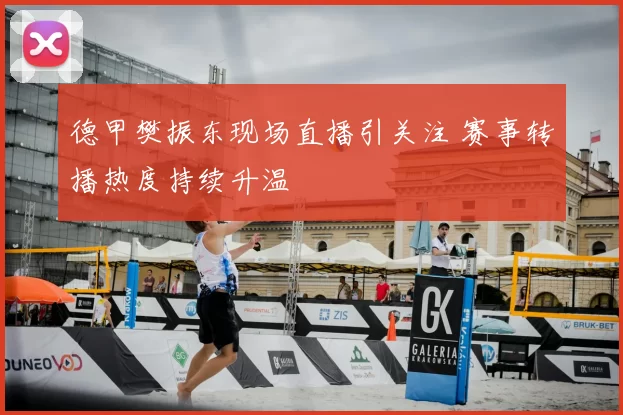 德甲樊振东现场直播引关注 赛事转播热度持续升温