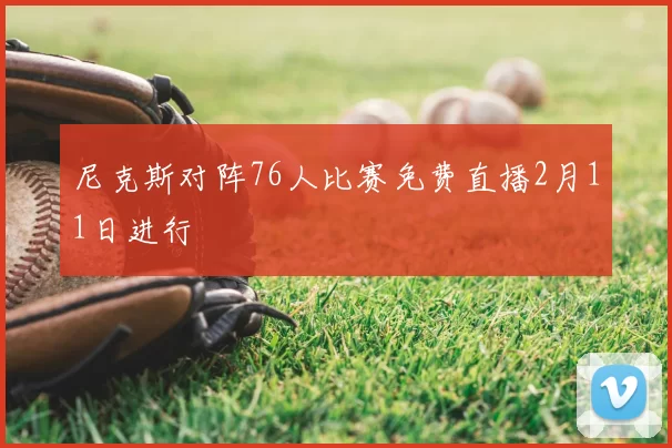 尼克斯对阵76人比赛免费直播2月11日进行