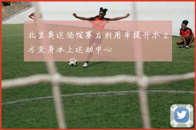 北京奥运场馆赛后利用率提升水立方变身冰上运动中心