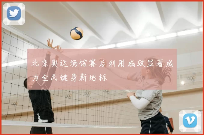 北京奥运场馆赛后利用成效显著成为全民健身新地标