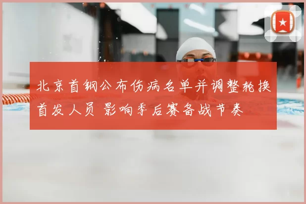 北京首钢公布伤病名单并调整轮换首发人员 影响季后赛备战节奏