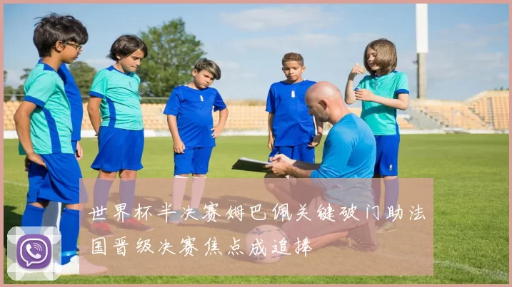 世界杯半决赛姆巴佩关键破门助法国晋级决赛焦点成追捧