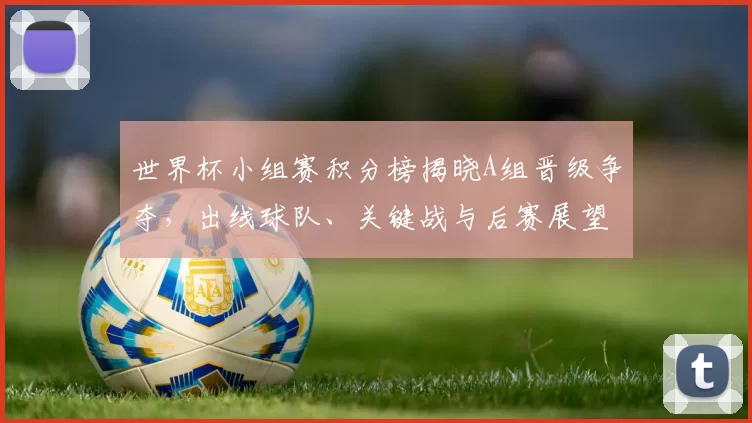 世界杯小组赛积分榜揭晓A组晋级争夺，出线球队、关键战与后赛展望