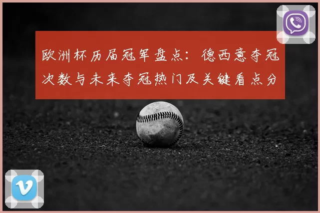 欧洲杯历届冠军盘点：德西意夺冠次数与未来夺冠热门及关键看点分析