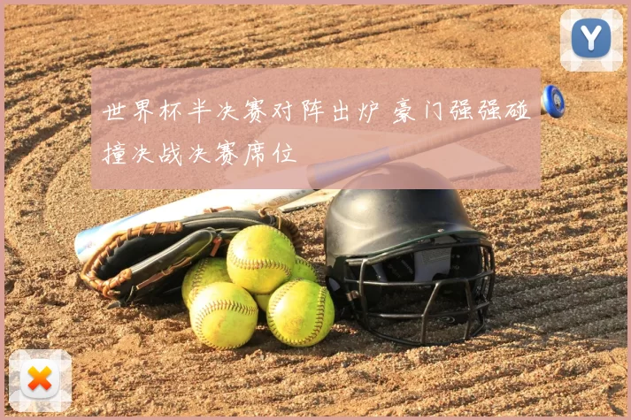 世界杯半决赛对阵出炉 豪门强强碰撞决战决赛席位