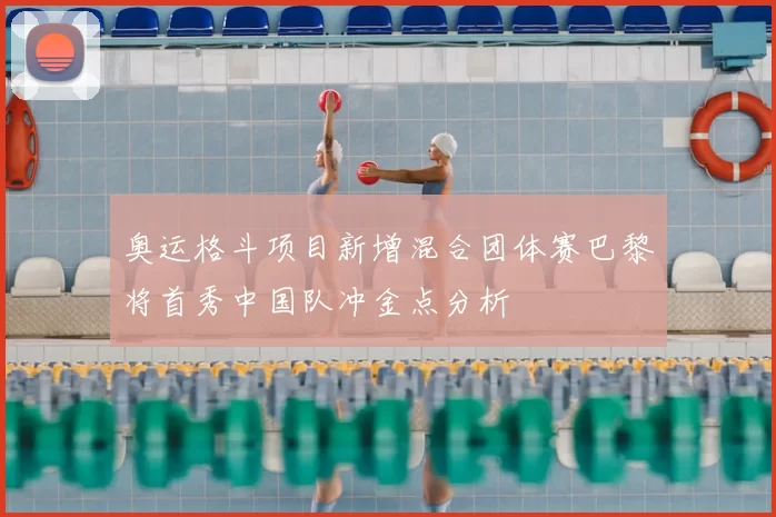 奥运格斗项目新增混合团体赛巴黎将首秀中国队冲金点分析