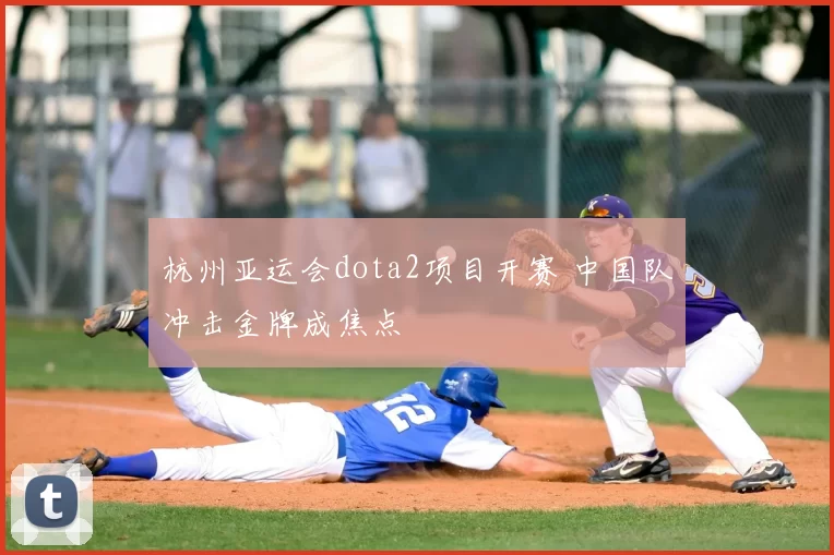 杭州亚运会dota2项目开赛 中国队冲击金牌成焦点