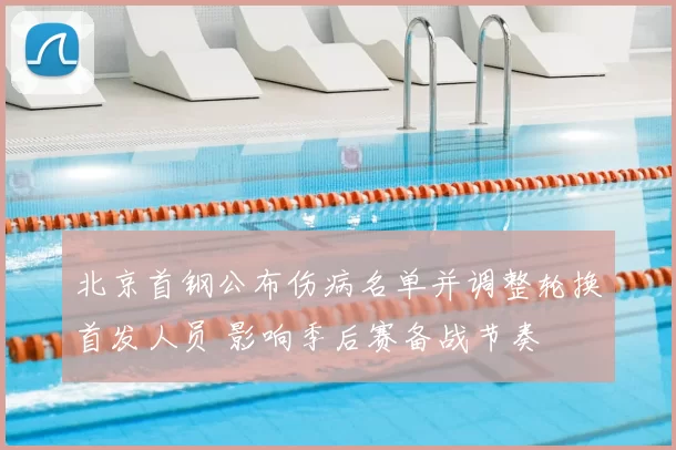 北京首钢公布伤病名单并调整轮换首发人员 影响季后赛备战节奏