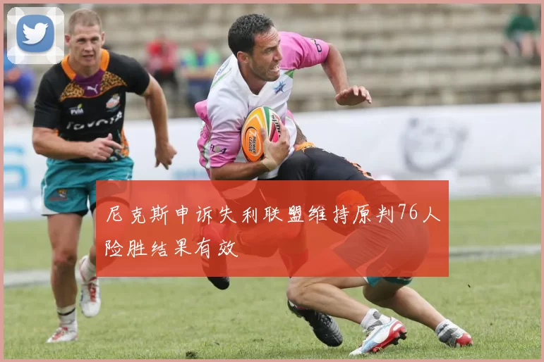 尼克斯申诉失利联盟维持原判76人险胜结果有效