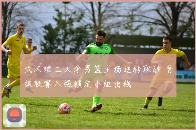 武汉理工大学男篮主场逆转取胜 晋级联赛八强锁定小组出线