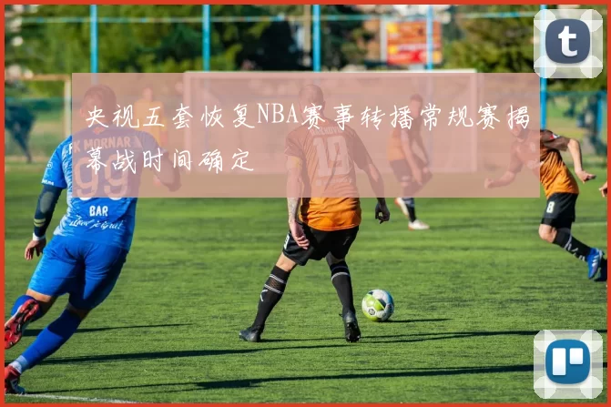 央视五套恢复NBA赛事转播常规赛揭幕战时间确定