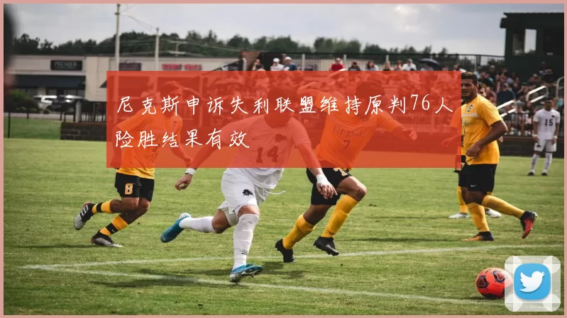 尼克斯申诉失利联盟维持原判76人险胜结果有效